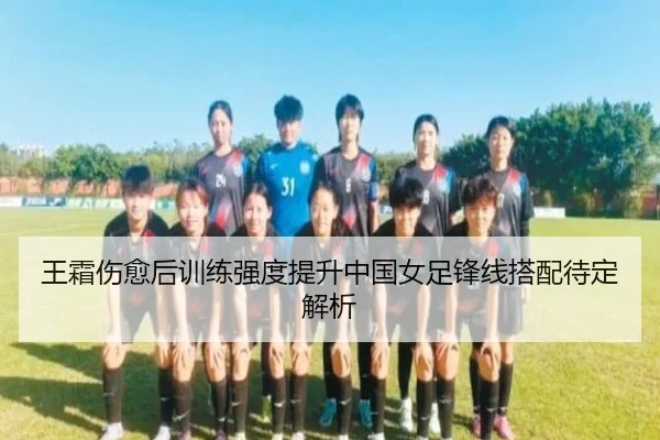 王霜伤愈后训练强度提升中国女足锋线搭配待定解析